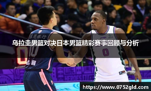 乌拉圭男篮对决日本男篮精彩赛事回顾与分析