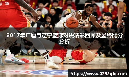2017年广厦与辽宁篮球对决精彩回顾及最终比分分析
