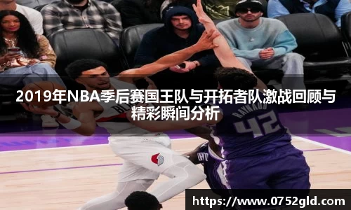 2019年NBA季后赛国王队与开拓者队激战回顾与精彩瞬间分析